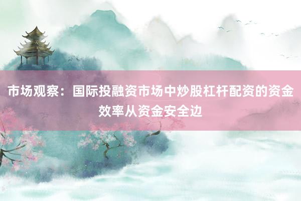 市场观察：国际投融资市场中炒股杠杆配资的资金效率从资金安全边