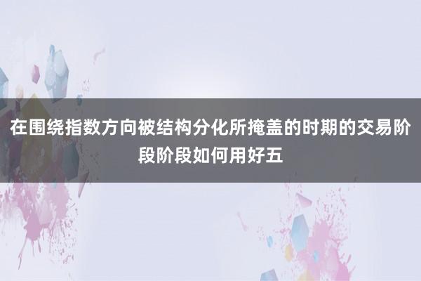 在围绕指数方向被结构分化所掩盖的时期的交易阶段阶段如何用好五