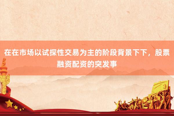 在在市场以试探性交易为主的阶段背景下下，股票融资配资的突发事