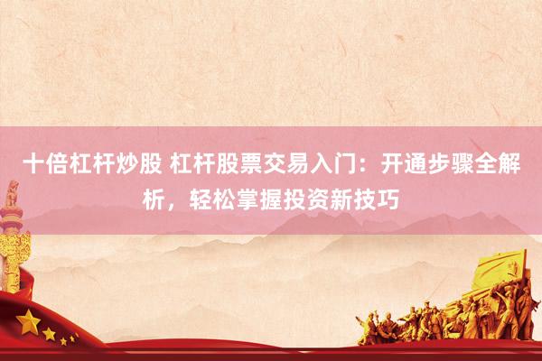 十倍杠杆炒股 杠杆股票交易入门：开通步骤全解析，轻松掌握投资新技巧