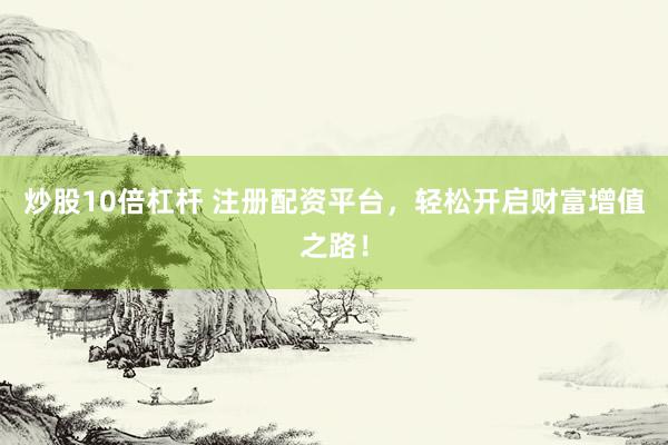 炒股10倍杠杆 注册配资平台，轻松开启财富增值之路！
