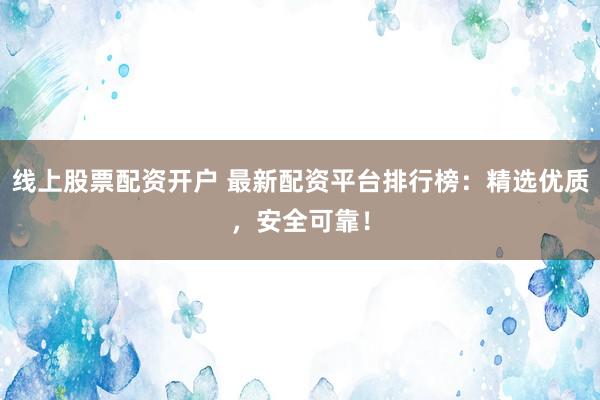 线上股票配资开户 最新配资平台排行榜：精选优质，安全可靠！