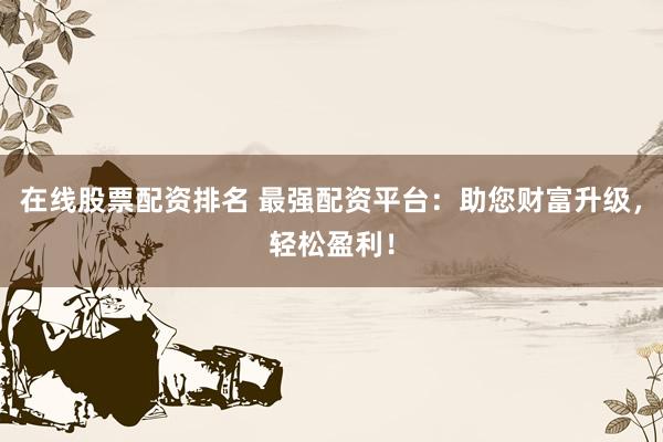 在线股票配资排名 最强配资平台：助您财富升级，轻松盈利！