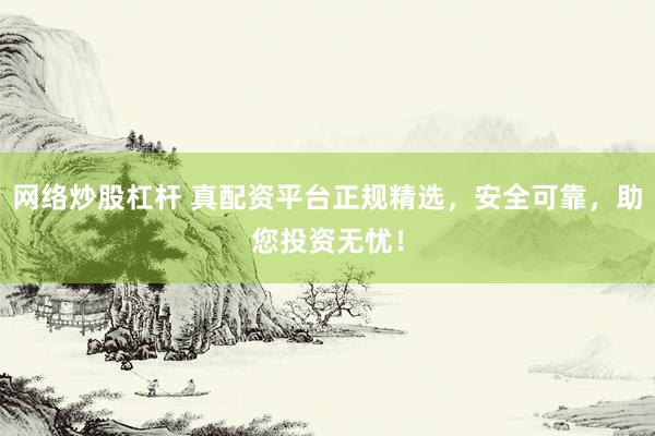 网络炒股杠杆 真配资平台正规精选，安全可靠，助您投资无忧！