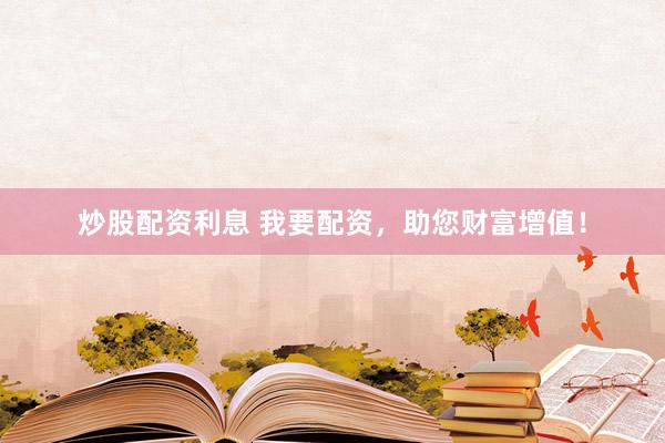 炒股配资利息 我要配资,助您财富增值!