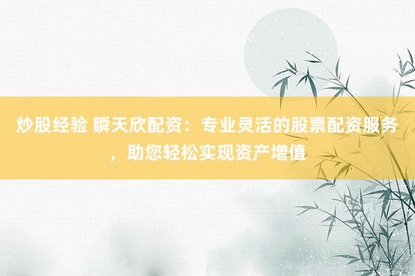 炒股经验 瞬天欣配资：专业灵活的股票配资服务，助您轻松实现资产增值