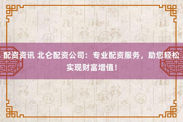 配资资讯 北仑配资公司：专业配资服务，助您轻松实现财富增值！