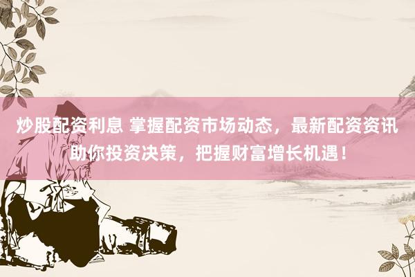 炒股配资利息 掌握配资市场动态，最新配资资讯助你投资决策，把握财富增长机遇！