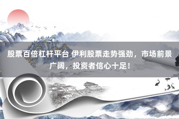 股票百倍杠杆平台 伊利股票走势强劲，市场前景广阔，投资者信心十足！