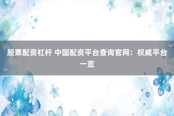 股票配资杠杆 中国配资平台查询官网:权威平台一览
