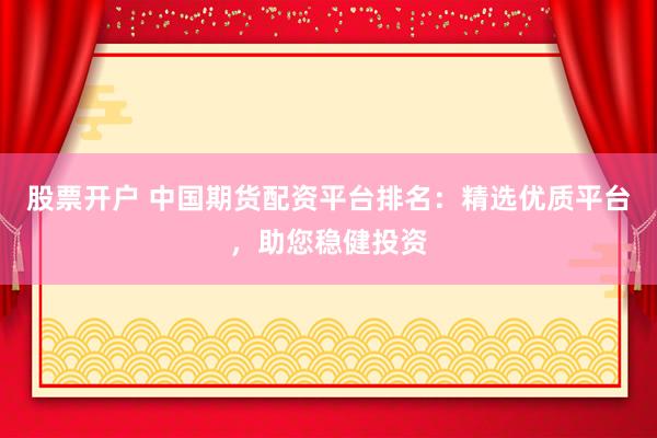股票开户 中国期货配资平台排名:精选优质平台,助您稳健投资