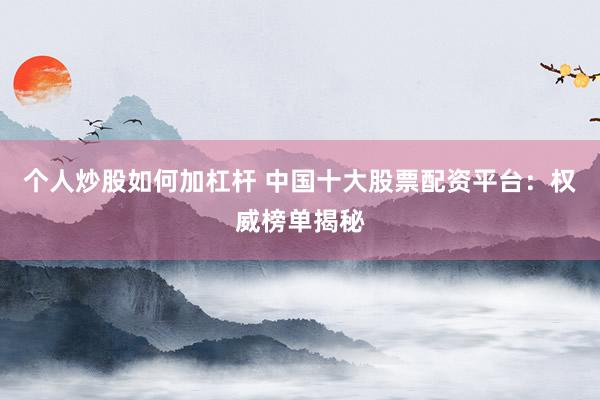 个人炒股如何加杠杆 中国十大股票配资平台:权威榜单揭秘