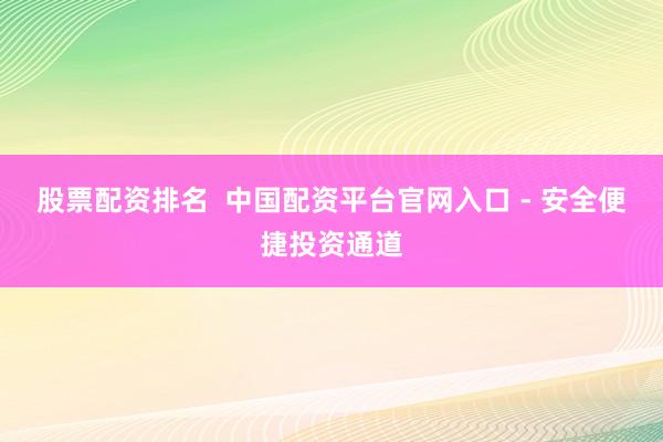 股票配资排名 中国配资平台官网入口 - 安全便捷投资通道