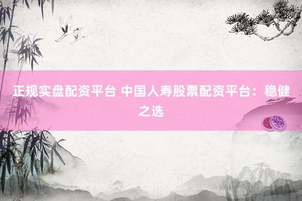 正规实盘配资平台 中国人寿股票配资平台:稳健之选