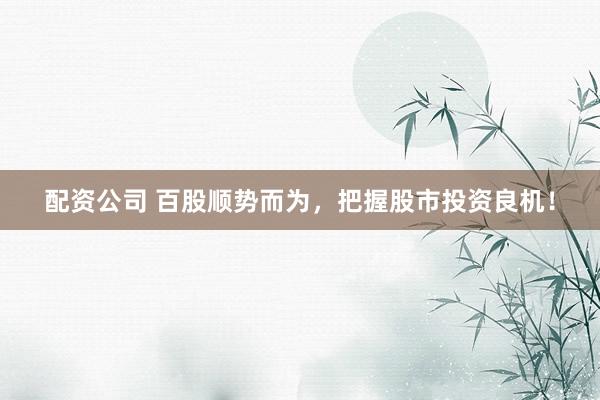 配资公司 百股顺势而为，把握股市投资良机！