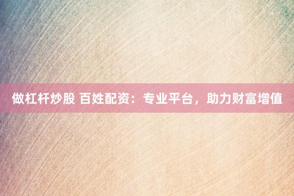 做杠杆炒股 百姓配资：专业平台，助力财富增值