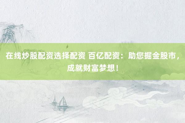 在线炒股配资选择配资 百亿配资：助您掘金股市，成就财富梦想！