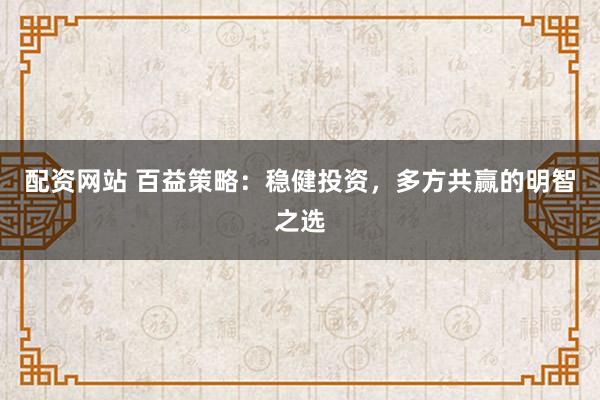 配资网站 百益策略：稳健投资，多方共赢的明智之选