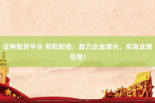 证券配资平台 邦乾配倍：助力企业增长，实现业绩倍增！