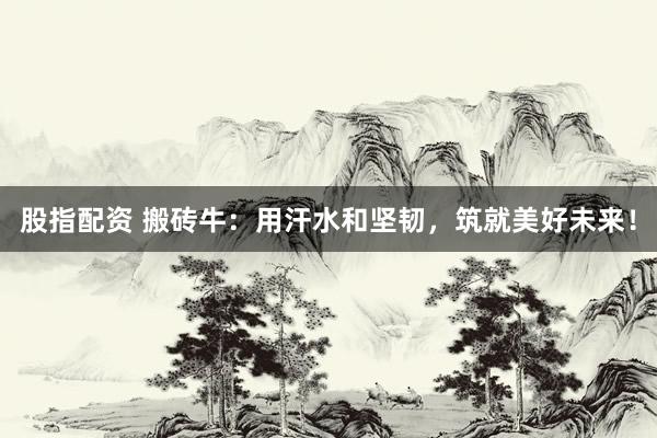 股指配资 搬砖牛：用汗水和坚韧，筑就美好未来！