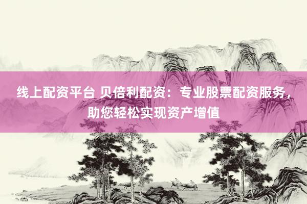 线上配资平台 贝倍利配资：专业股票配资服务，助您轻松实现资产增值