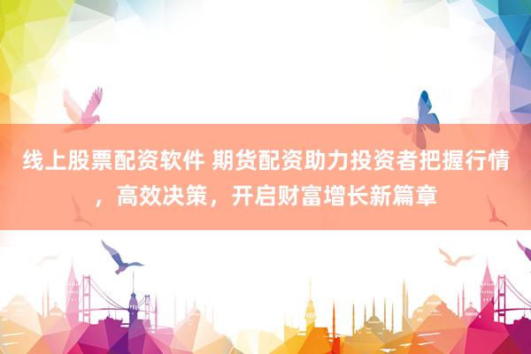 线上股票配资软件 期货配资助力投资者把握行情，高效决策，开启财富增长新篇章