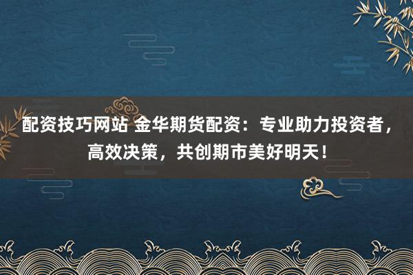 配资技巧网站 金华期货配资：专业助力投资者，高效决策，共创期市美好明天！