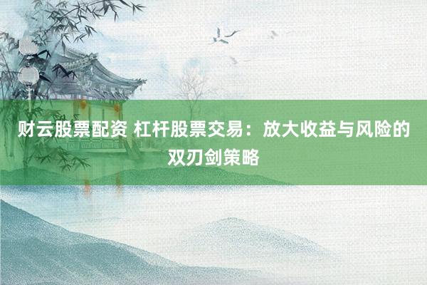 财云股票配资 杠杆股票交易：放大收益与风险的双刃剑策略