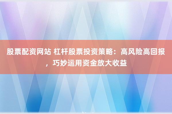 股票配资网站 杠杆股票投资策略：高风险高回报，巧妙运用资金放大收益