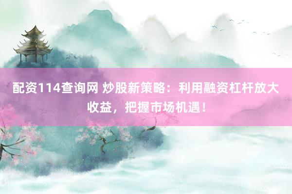 配资114查询网 炒股新策略：利用融资杠杆放大收益，把握市场机遇！