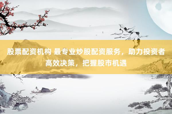 股票配资机构 最专业炒股配资服务,助力投资者高效决策,把握股市机遇