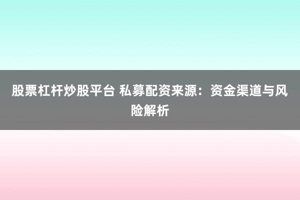 股票杠杆炒股平台 私募配资来源：资金渠道与风险解析