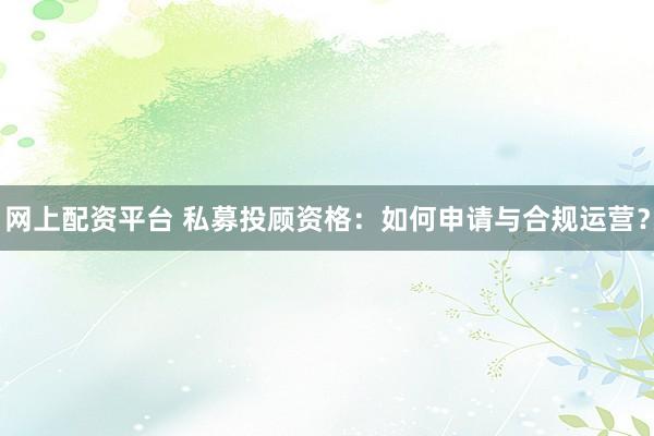 网上配资平台 私募投顾资格：如何申请与合规运营？