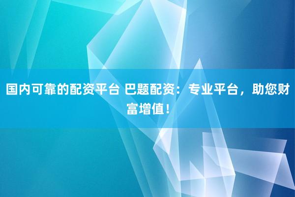 国内可靠的配资平台 巴题配资：专业平台，助您财富增值！