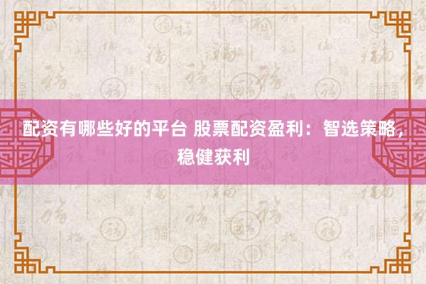 配资有哪些好的平台 股票配资盈利：智选策略，稳健获利