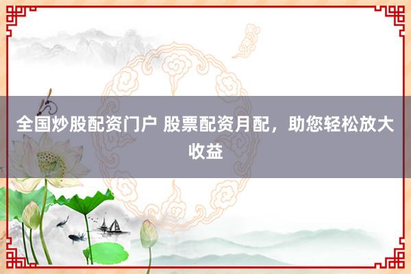 全国炒股配资门户 股票配资月配，助您轻松放大收益