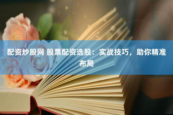 配资炒股网 股票配资选股：实战技巧，助你精准布局