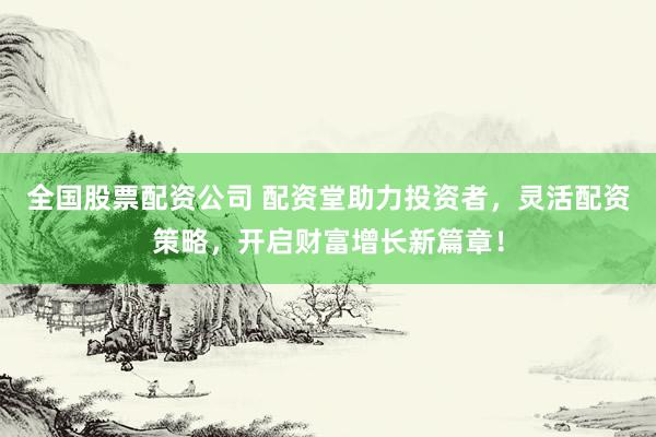 全国股票配资公司 配资堂助力投资者，灵活配资策略，开启财富增长新篇章！