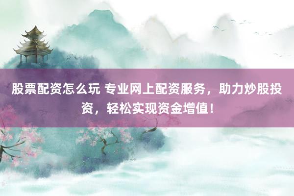 股票配资怎么玩 专业网上配资服务，助力炒股投资，轻松实现资金增值！