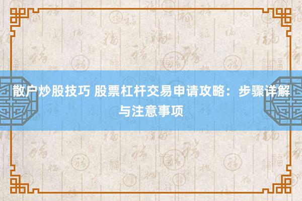 散户炒股技巧 股票杠杆交易申请攻略：步骤详解与注意事项