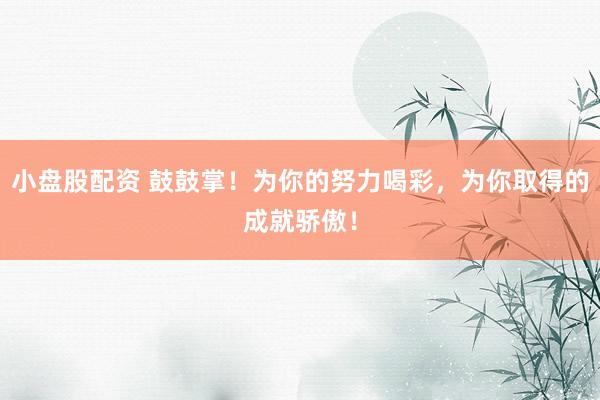 小盘股配资 鼓鼓掌!为你的努力喝彩,为你取得的成就骄傲!