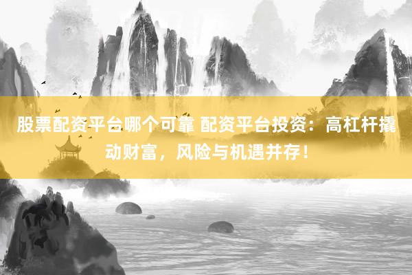 股票配资平台哪个可靠 配资平台投资：高杠杆撬动财富，风险与机遇并存！
