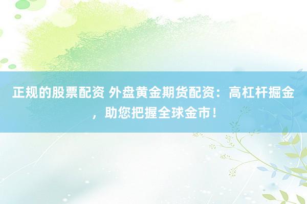正规的股票配资 外盘黄金期货配资:高杠杆掘金,助您把握全球金市!