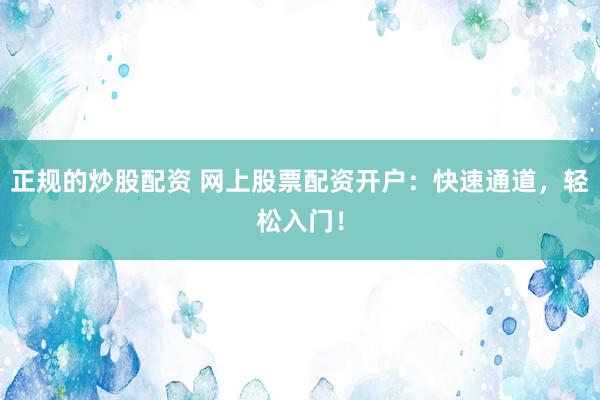 正规的炒股配资 网上股票配资开户：快速通道，轻松入门！