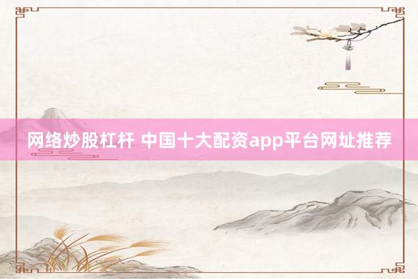 网络炒股杠杆 中国十大配资app平台网址推荐