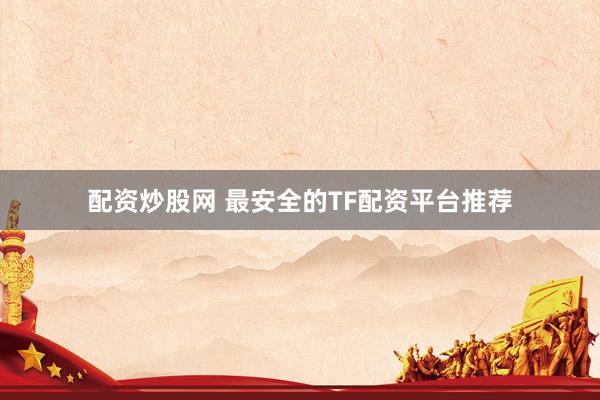 配资炒股网 最安全的TF配资平台推荐