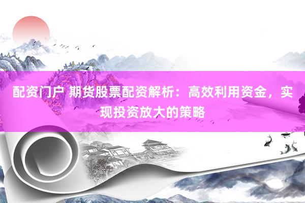 配资门户 期货股票配资解析:高效利用资金,实现投资放大的策略