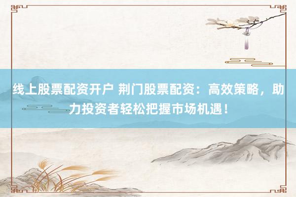 线上股票配资开户 荆门股票配资:高效策略,助力投资者轻松把握市场机遇!