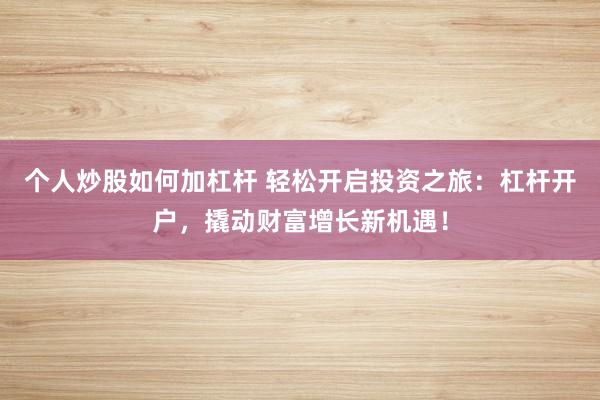 个人炒股如何加杠杆 轻松开启投资之旅：杠杆开户，撬动财富增长新机遇！