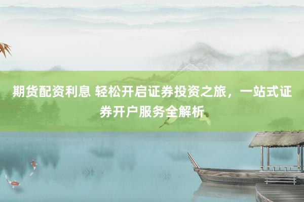 期货配资利息 轻松开启证券投资之旅，一站式证券开户服务全解析